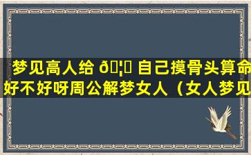 梦见高人给 🦟 自己摸骨头算命好不好呀周公解梦女人（女人梦见别人给自己摸骨算命）